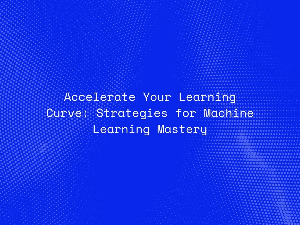 accelerate-your-learning-curve-strategies-for-machine-learning-mastery