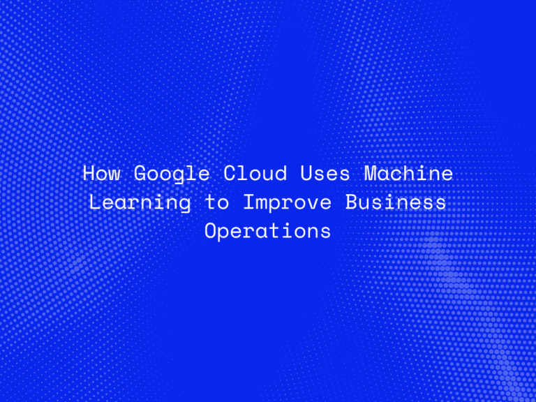 how-google-cloud-uses-machine-learning-to-improve-business-operations