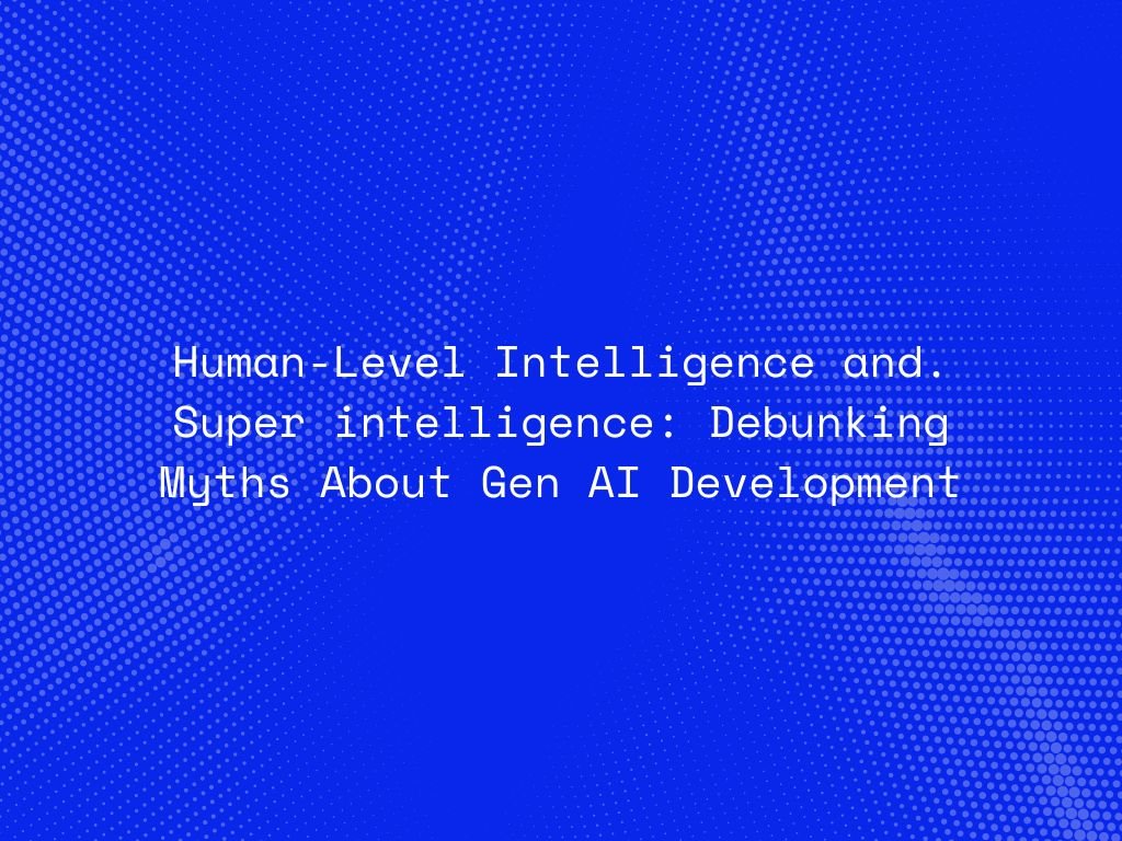 human-level-intelligence-and-superintelligence-debunking-myths-about-gen-ai-development