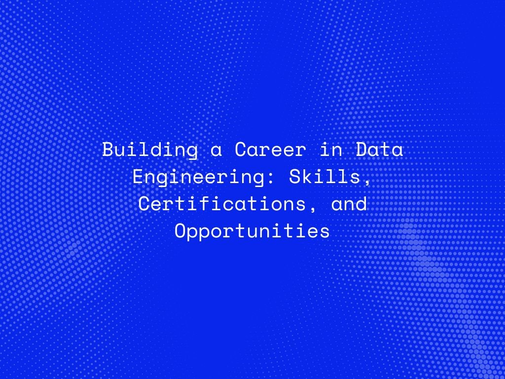 building-a-career-in-data-engineering-skills-certifications-and-opportunities
