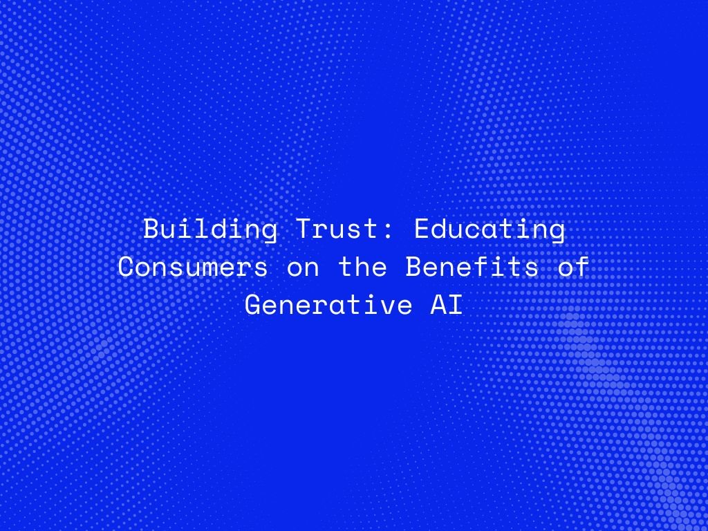 building-trust-educating-consumers-on-the-benefits-of-generative-ai