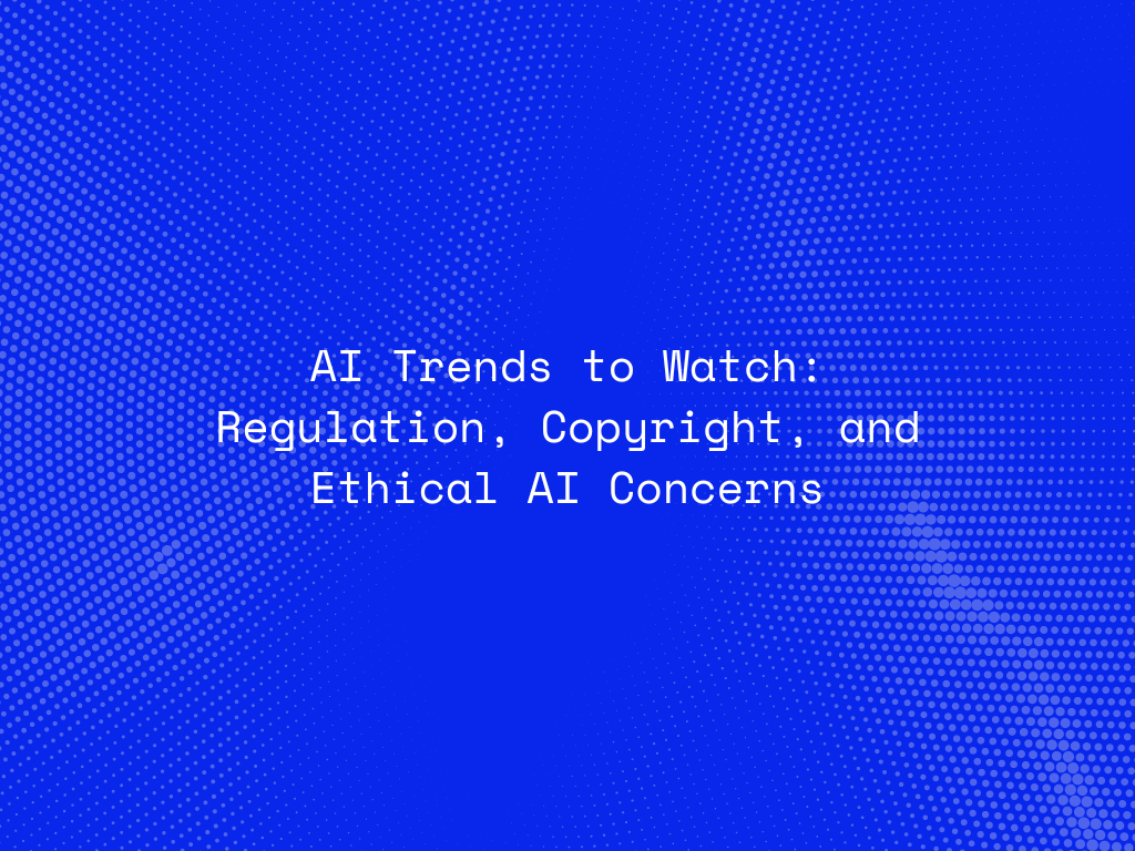 ai-trends-to-watch-regulation-copyright-and-ethical-ai-concerns