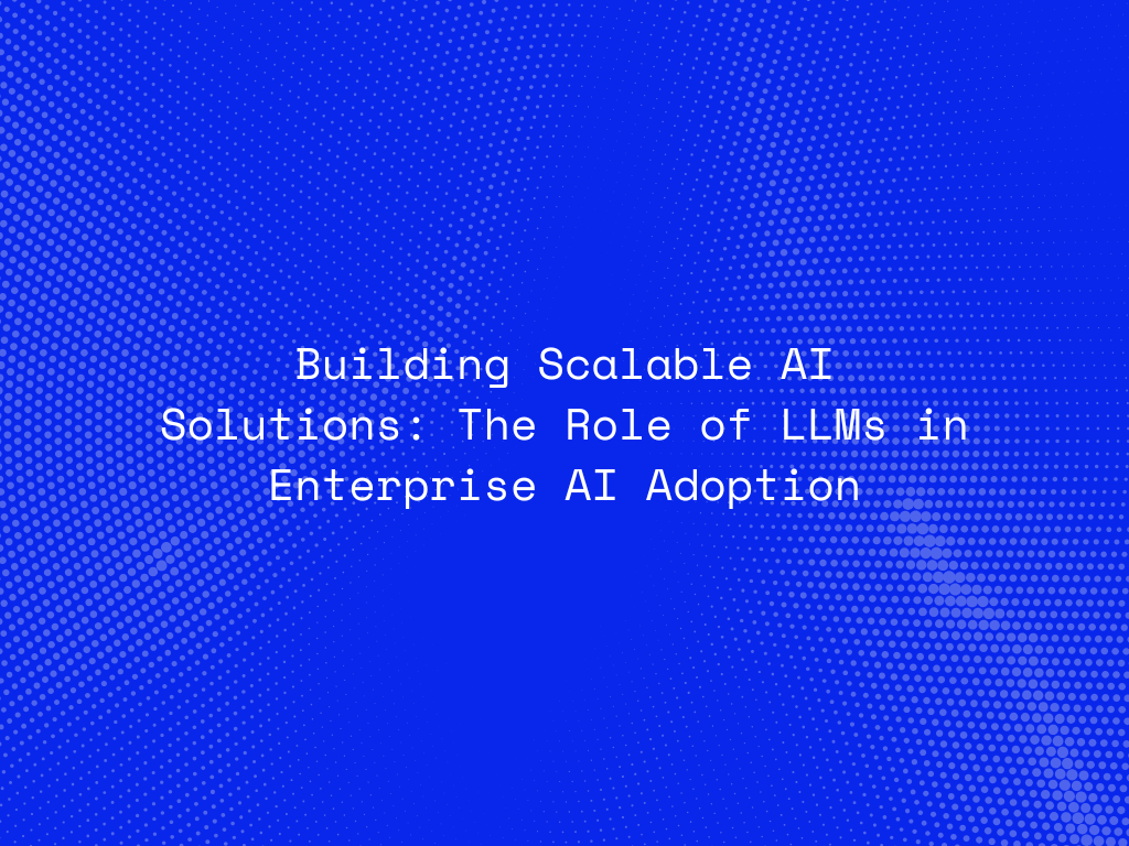 building-scalable-ai-solutions-the-role-of-llms-in-enterprise-ai-adoption