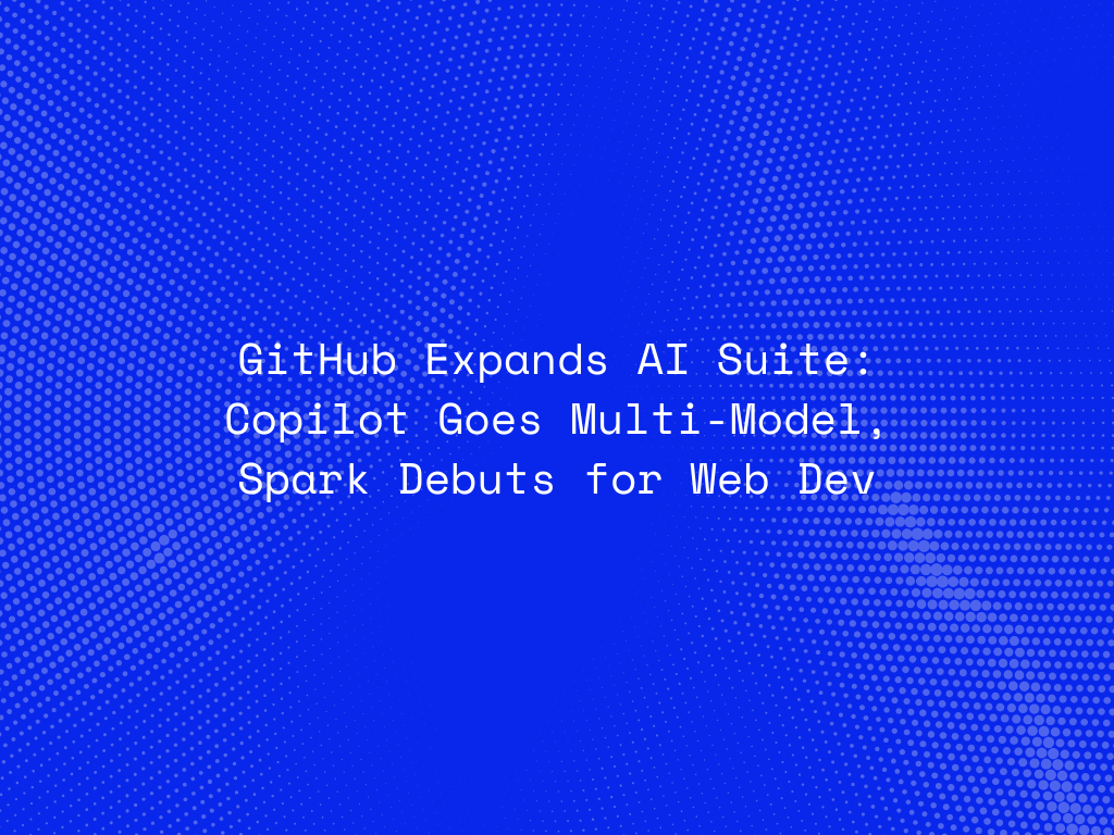 github-expands-ai-suite-copilot-goes-multi-model-spark-debuts-for-web-dev