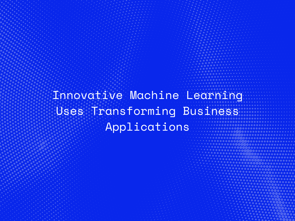 innovative-machine-learning-uses-transforming-business-applications