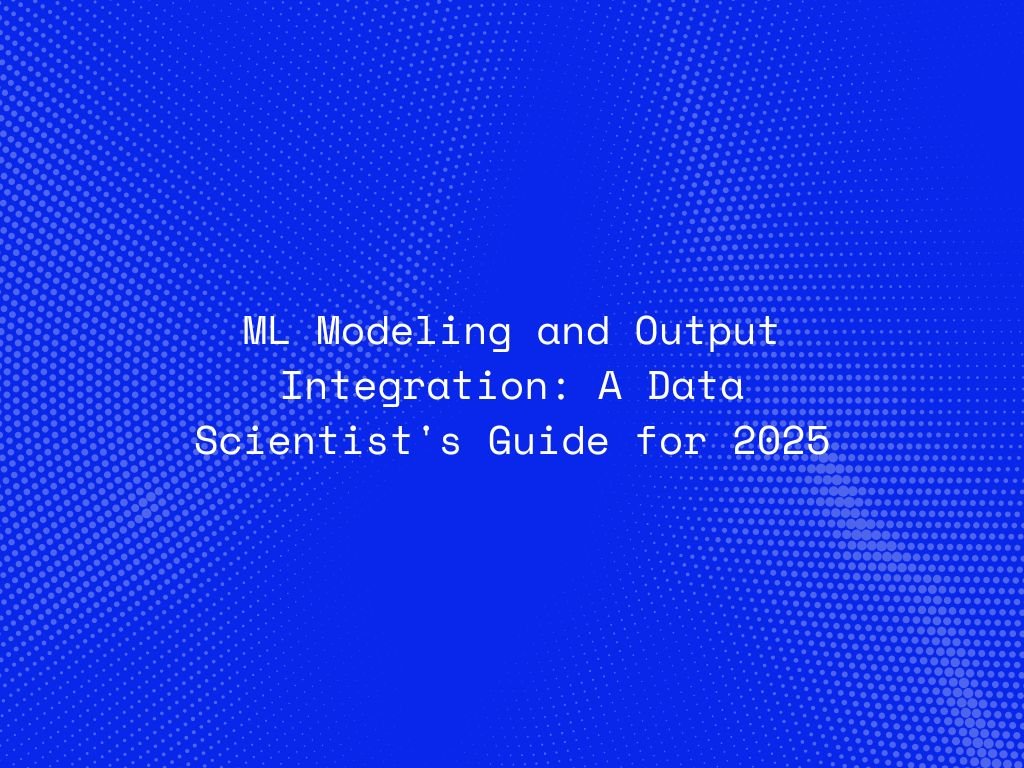 ml-modeling-and-output-integration-a-data-scientists-guide-for-2025