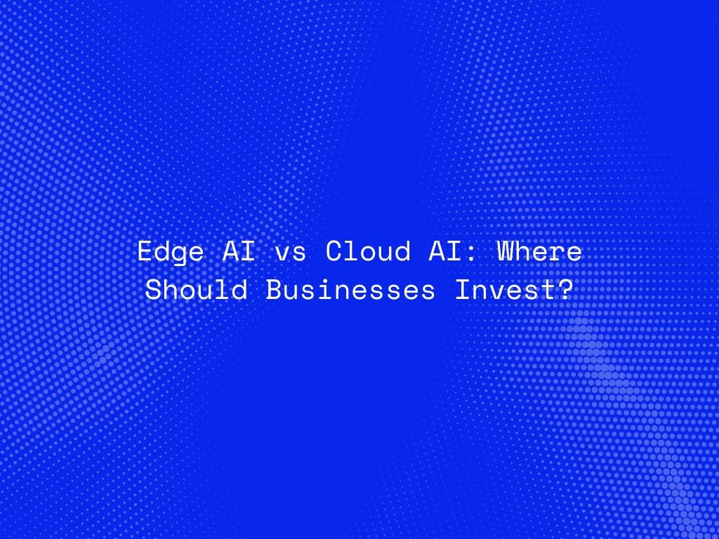 edge-ai-vs-cloud-ai-where-should-businesses-invest