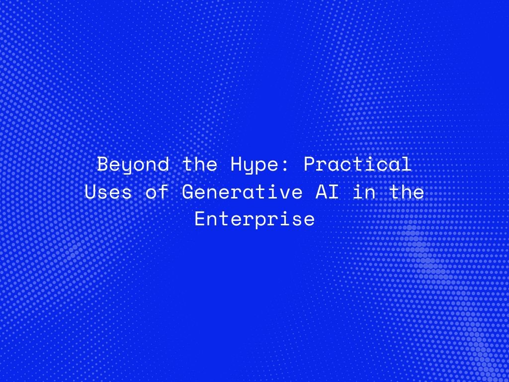 beyond-the-hype-practical-uses-of-generative-ai-in-the-enterprise