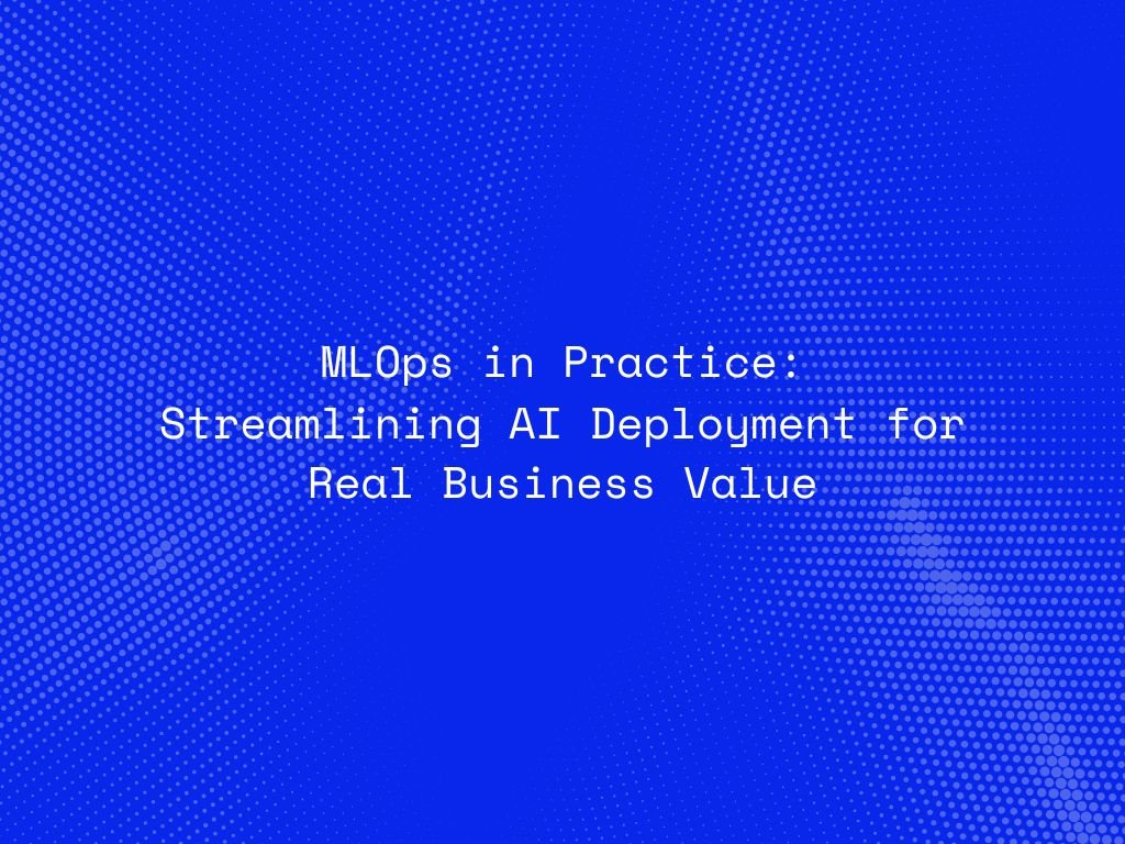 mlops-in-practice-streamlining-ai-deployment-for-real-business-value