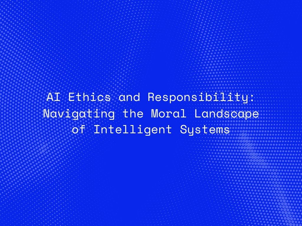 ai-ethics-and-responsibility-navigating-the-moral-landscape-of-intelligent-systems