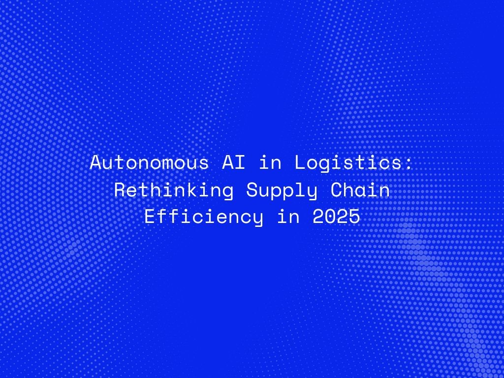 autonomous-ai-in-logistics-rethinking-supply-chain-efficiency-in-2025