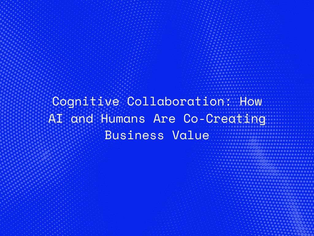 cognitive-collaboration-how-ai-and-humans-are-co-creating-business-value