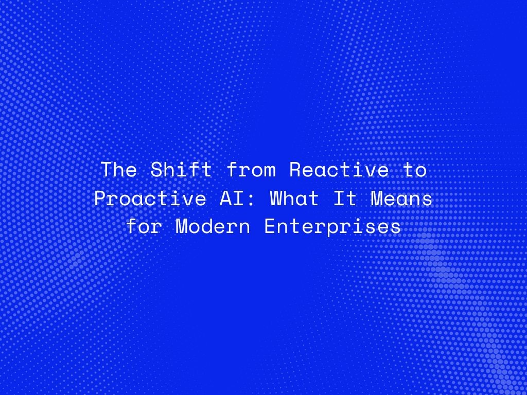 the-shift-from-reactive-to-proactive-ai-what-it-means-for-modern-enterprises