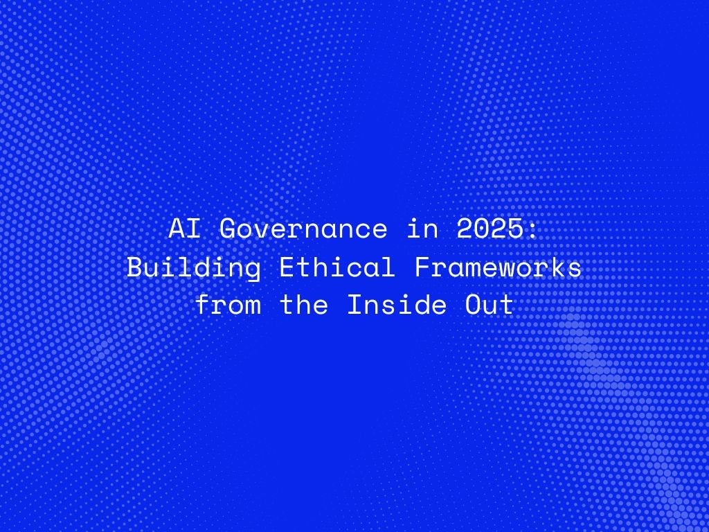 ai-governance-in-2025-building-ethical-frameworks-from-the-inside-out