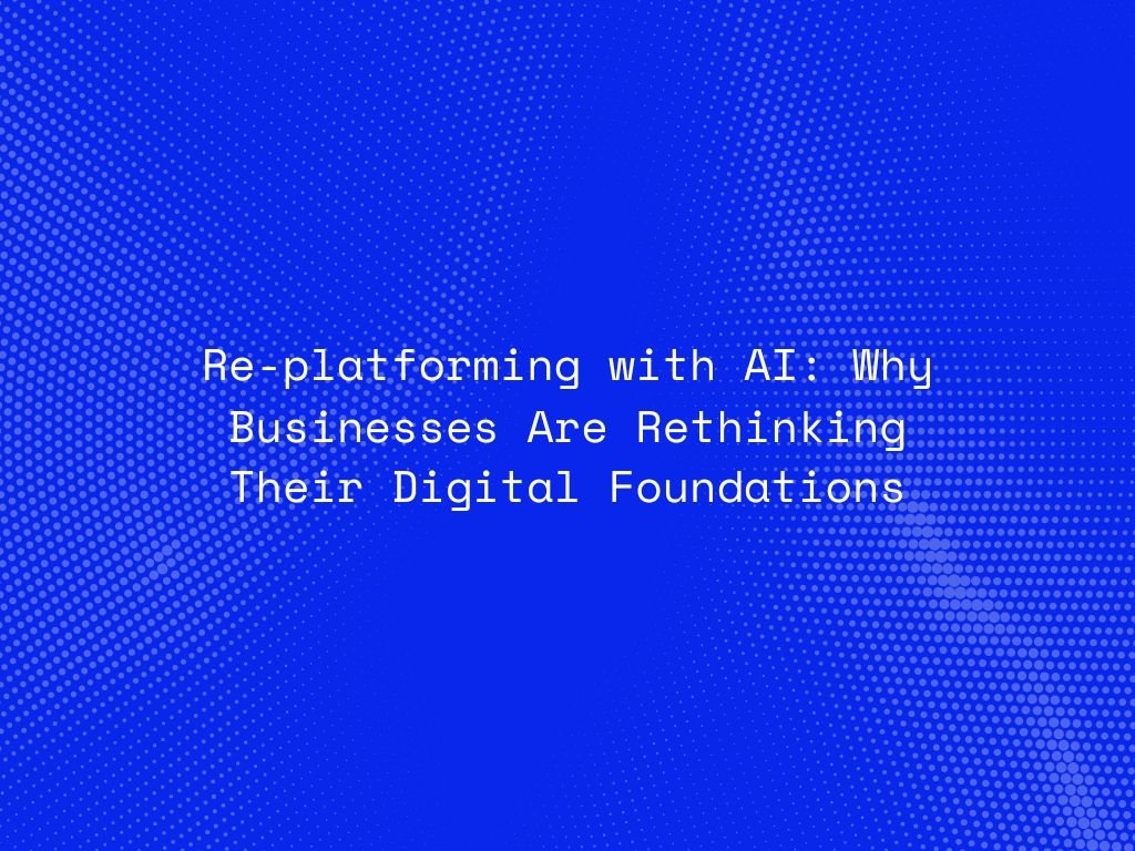 replatforming-with-ai-why-businesses-are-rethinking-their-digital-foundations