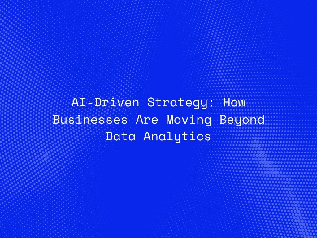 ai-driven-strategy-how-businesses-are-moving-beyond-data-analytics