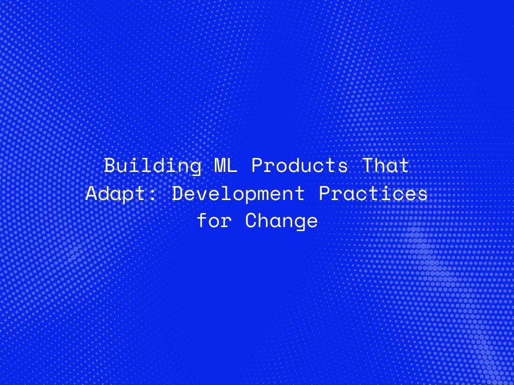 building-ml-products-that-adapt-development-practices-for-change