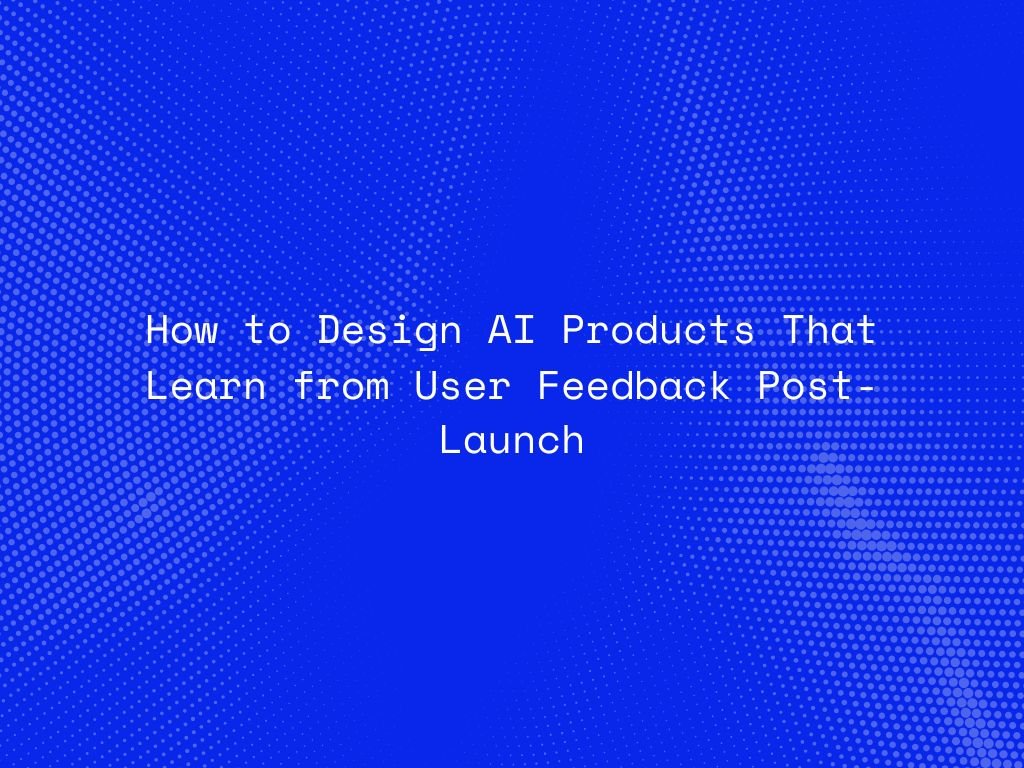 how-to-design-ai-products-that-learn-from-user-feedback-post-launch