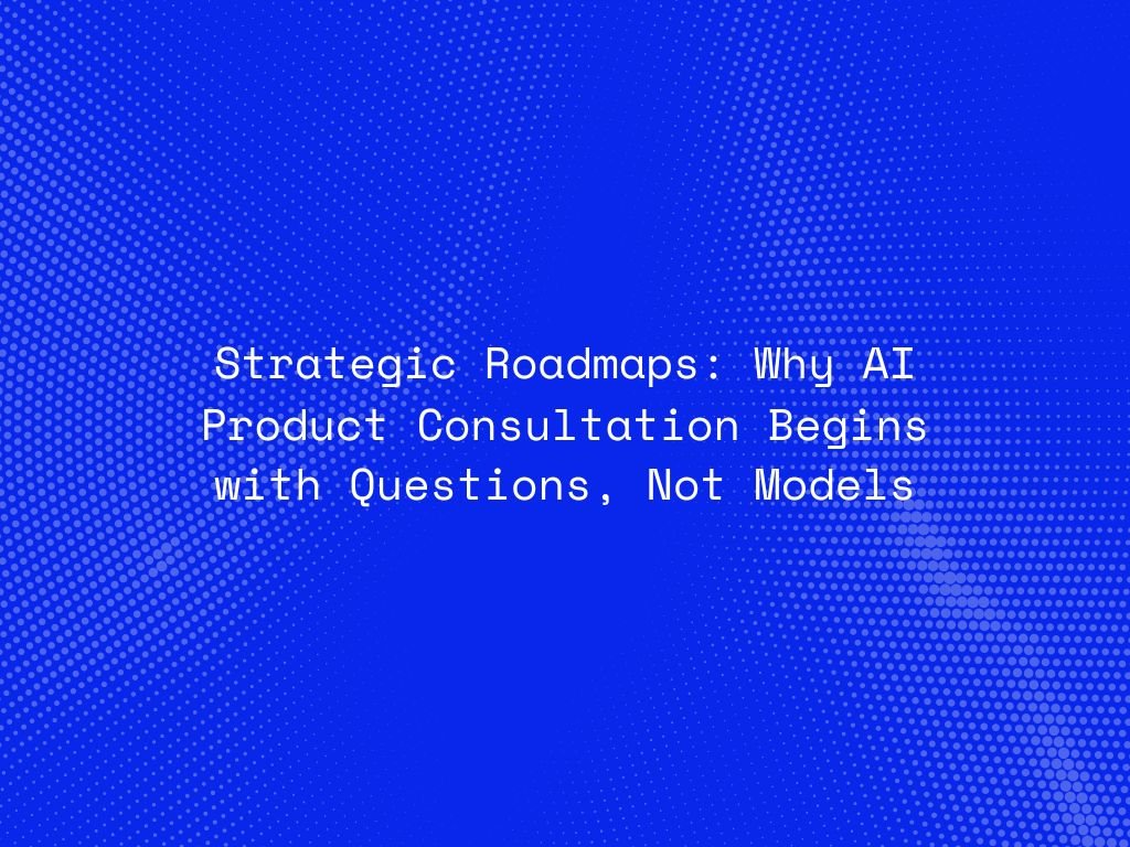 strategic-roadmaps-why-ai-product-consultation-begins-with-questions-not-models
