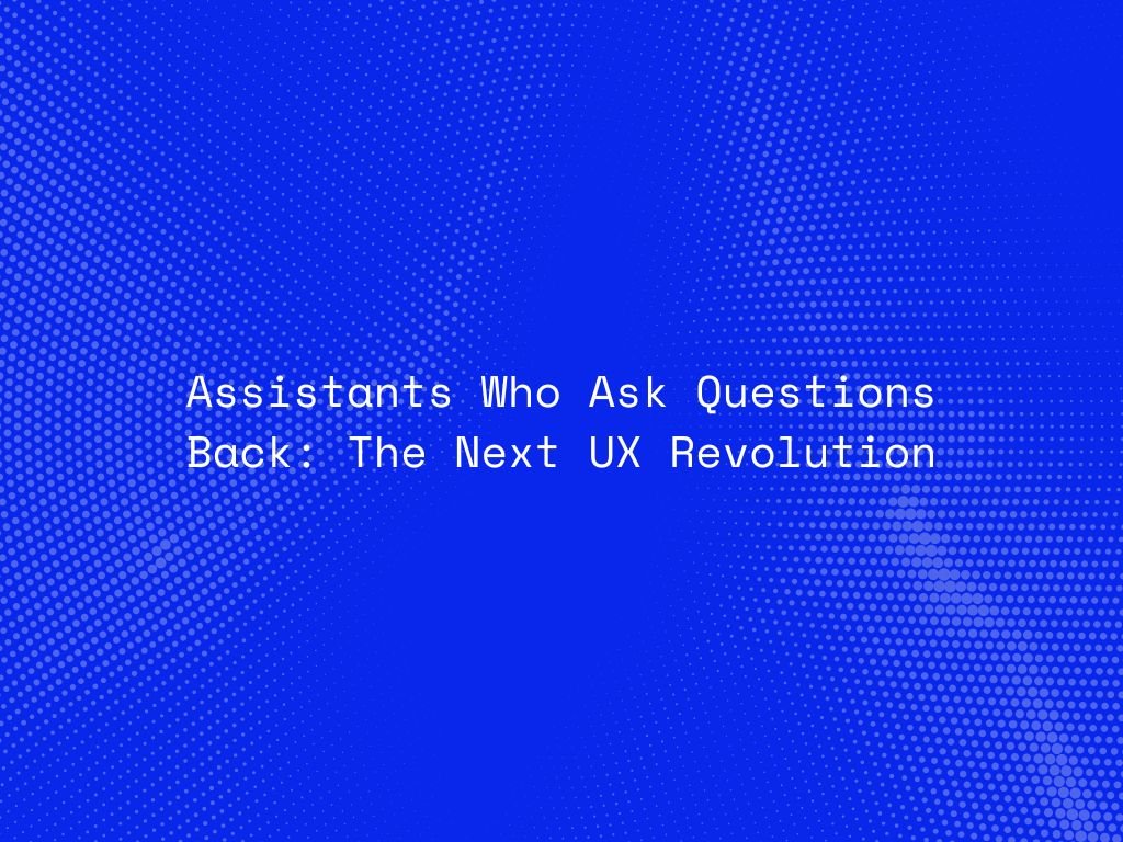 assistants-who-ask-questions-back-the-next-ux-revolution