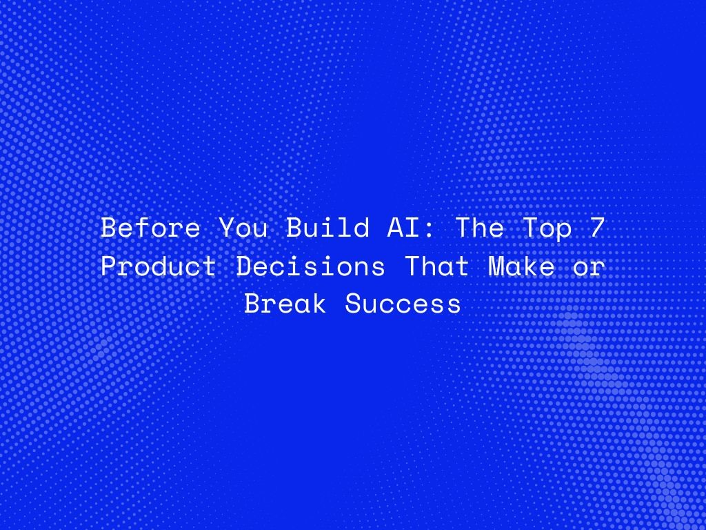 before-you-build-ai-the-top-7-product-decisions-that-make-or-break-success