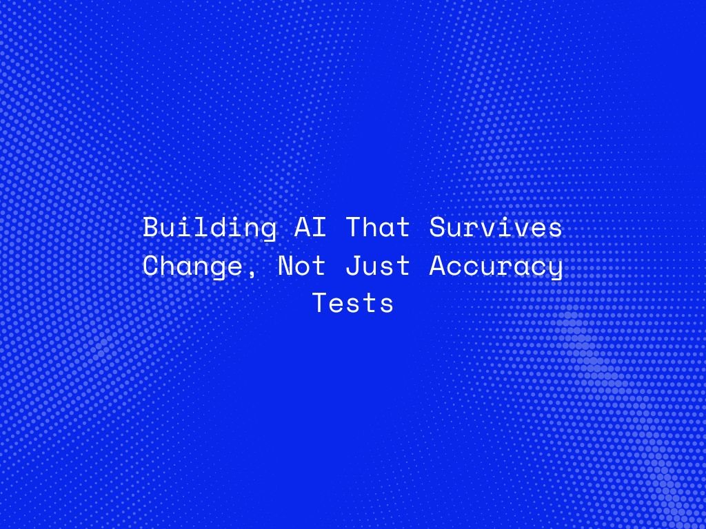 building-ai-that-survives-change-not-just-accuracy-tests